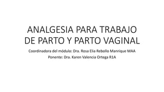 ANALGESIA PARA TRABAJO
DE PARTO Y PARTO VAGINAL
Coordinadora del módulo: Dra. Rosa Elia Rebollo Manrique MAA
Ponente: Dra. Karen Valencia Ortega R1A
 