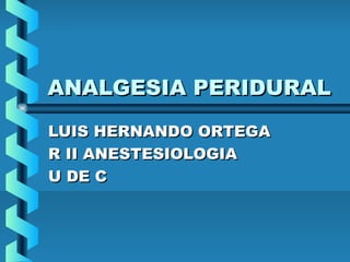 ANALGESIA PERIDURALANALGESIA PERIDURAL
LUIS HERNANDO ORTEGALUIS HERNANDO ORTEGA
R II ANESTESIOLOGIAR II ANESTESIOLOGIA
U DE CU DE C
 