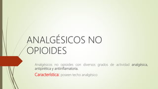 ANALGÉSICOS NO
OPIOIDES
Analgésicos no opioides con diversos grados de actividad analgésica,
antipirética y antiinflamatoria.
Característica: poseen techo analgésico
 