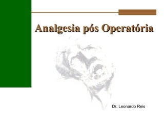 Analgesia pós OperatóriaAnalgesia pós Operatória
Dr. Leonardo Reis
 