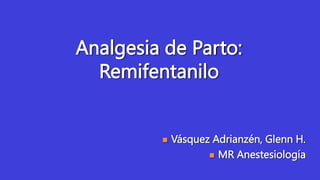 Analgesia de Parto:
Remifentanilo
 Vásquez Adrianzén, Glenn H.
 MR Anestesiología
 