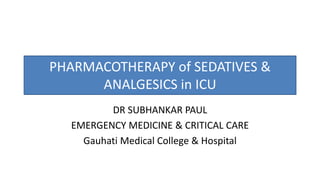 PHARMACOTHERAPY of SEDATIVES &
ANALGESICS in ICU
DR SUBHANKAR PAUL
EMERGENCY MEDICINE & CRITICAL CARE
Gauhati Medical College & Hospital
 