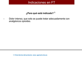 ¿Para qué está indicado? 1
- Dolor intenso, que solo se puede tratar adecuadamente con
analgésicos opioides.
Indicaciones en FT
1. Ficha técnica del producto. www. agemed.cima.es
 