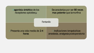agonista sintético de los
receptores opioidesµ
Secaracteriza por ser 80veces
mas potente que lamorfina
Presenta una vida media de 2-4
horas
Indicaciones terapéuticas:
anestesia, analgesiapostoperatoria
Fentanilo
 