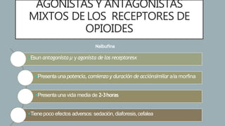 AGONISTAS Y ANTAGONISTAS
MIXTOS DE LOS RECEPTORES DE
OPIOIDES
Nalbufina
Esun antagonista µ y agonista de los receptoresκ
Presenta una potencia, comienzo y duración de acciónsimilar ala morfina
Presenta una vida media de 2-3horas
Tienepoco efectos adversos: sedación, diaforesis,cefalea
 