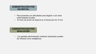 ADMINISTRACIÓN POR
VIA RECTAL
ADMINISTRACION POR
INHALACIÓN
• Para pacientes con diﬁcultades para deglutir o con otras
enfermedades bucales
• El inicio de acción se observa en el transcurso de 10 min.
• Los opioides administrados mediante nebulizador pueden
ser eﬁcaces como analgésicos.
 