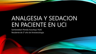 ANALGESIA Y SEDACION
EN PACIENTE EN UCI
Santiesteban Peredo Xuxuhqui Ytztli
Residente de 2º año de Anestesiologia
 