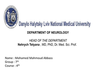 DEPARTMENT OF NEUROLOGY
HEAD OF THE DEPARTMENT
Nehrych Tetyana , MD, PhD, Dr. Med. Sci. Prof.
Name : Mohamed Mahmoud Abbass
Group : 7th
Course : 4th
 