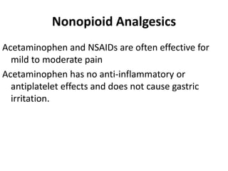 Nonopioid Analgesics
Acetaminophen and NSAIDs are often effective for
mild to moderate pain
Acetaminophen has no anti-inflammatory or
antiplatelet effects and does not cause gastric
irritation.
 