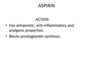ASPIRIN
ACTION
• Has antipyretic, anti-inflammatory and
analgesic properties.
• Blocks prostaglandin synthesis .
 
