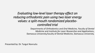 Evaluating low-level laser therapy effect on
reducing orthodontic pain using two laser energy
values: a split-mouth randomized placebo-
controlled trial
Departments of Orthodontics and Oral Medicine, Faculty of Dental
Medicine and Institute for Laser Researches and Applications,
Damascus University,Faculty of Dental Medicine, Damascus University.
Presented by: Dr. Turgut Novruzlu
 