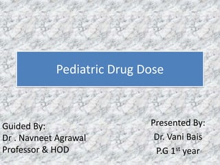 Pediatric Drug Dose
Presented By:
Dr. Vani Bais
P.G 1st year
Guided By:
Dr . Navneet Agrawal
Professor & HOD
 