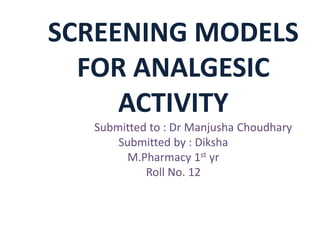 SCREENING MODELS
FOR ANALGESIC
ACTIVITY
Submitted to : Dr Manjusha Choudhary
Submitted by : Diksha
M.Pharmacy 1st yr
Roll No. 12
 