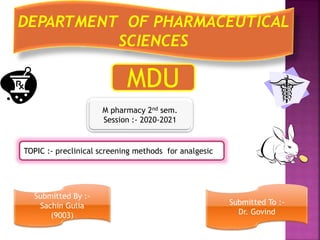 M pharmacy 2nd sem.
Session :- 2020-2021
Submitted By :-
Sachin Gulia
(9003)
Submitted To :-
Dr. Govind
DEPARTMENT OF PHARMACEUTICAL
SCIENCES
MDU
TOPIC :- preclinical screening methods for analgesic
 