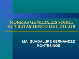 NORMAS GENERALES SOBRE
EL TRATAMIENTO DEL DOLOR


     MA. GUADALUPE HERNANDEZ
            MONTESINOS
 