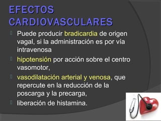 EFECTOSEFECTOS
CARDIOVASCULARESCARDIOVASCULARES
 Puede producir bradicardia de origen
vagal, si la administración es por vía
intravenosa
 hipotensión por acción sobre el centro
vasomotor,
 vasodilatación arterial y venosa, que
repercute en la reducción de la
poscarga y la precarga,
 liberación de histamina.
 