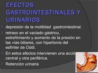 EFECTOSEFECTOS
GASTROINTESTINALES YGASTROINTESTINALES Y
URINARIOSURINARIOS
 depresión de la motilidad gastrointestinal.
 retraso en el vaciado gástrico,
estreñimiento y aumento de la presión en
las vías biliares, con hipertonía del
esfínter de Oddi.
 En estos efectos intervienen una acción
central y otra periférica.
 Retención urinaria
 