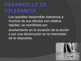 DESARROLLO DEDESARROLLO DE
TOLERANCIATOLERANCIA
 Los opioides desarrollan tolerancia a
muchos de sus efectos con relativa
rapidez; se manifiesta por:
 acortamiento en la duración de la acción
o por una disminución en la intensidad
de la respuesta.
 