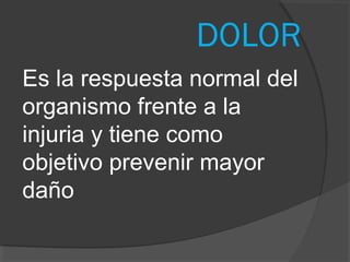 DOLOR
Es la respuesta normal del
organismo frente a la
injuria y tiene como
objetivo prevenir mayor
daño
 