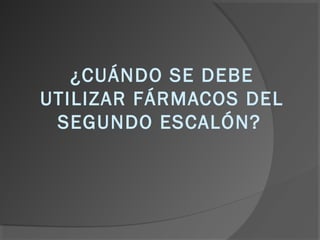 ¿CUÁNDO SE DEBE
UTILIZAR FÁRMACOS DEL
SEGUNDO ESCALÓN?
 