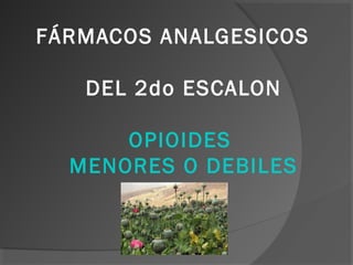 FÁRMACOS ANALGESICOS
DEL 2do ESCALON
OPIOIDES
MENORES O DEBILES
 
