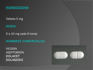 HIDROCODONA
Tableta 5 mg
DOSIS:
5 a 10 mg cada 6 horas
NOMBRES COMERCIALES:
VICODIN
ASEPTOBRON
DOLACET
DOLAGESIC
 