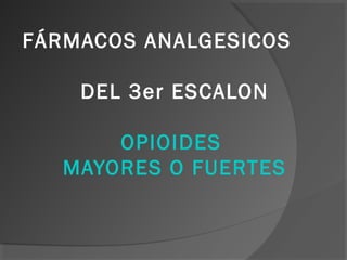 FÁRMACOS ANALGESICOS
DEL 3er ESCALON
OPIOIDES
MAYORES O FUERTES
 