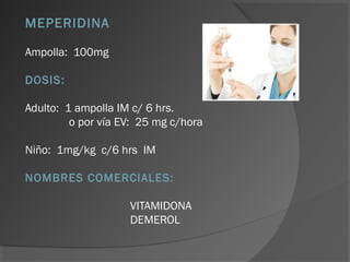 MEPERIDINA
Ampolla: 100mg
DOSIS:
Adulto: 1 ampolla IM c/ 6 hrs.
o por vía EV: 25 mg c/hora
Niño: 1mg/kg c/6 hrs IM
NOMBRES COMERCIALES:
VITAMIDONA
DEMEROL
 