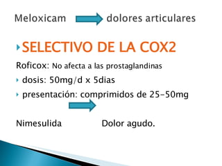SELECTIVO DE LA COX2 Roficox:  No afecta a las prostaglandinas dosis: 50mg/d x 5dias presentación: comprimidos de 25-50mg Nimesulida  Dolor agudo. 