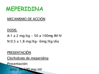 MECANISMO DE ACCIÓN DOSIS  A:1 a 2 mg/kg - 50 a 100mg IM IV N:0.5 a 1.8 mg/Kg- 6mg/Kg/día PRESENTACIÓN Clorhidrato de meperidina Presentación:  amp. de 100 mg/ml  Tab de 50 mg. 