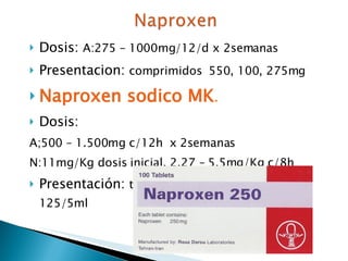 Dosis:  A:275 – 1000mg/12/d x 2semanas Presentacion:  comprimidos  550, 100, 275mg Naproxen sodico MK . Dosis:  A;500 – 1.500mg c/12h  x 2semanas  N:11mg/Kg dosis inicial. 2.27 – 5.5mg/Kg c/8h Presentación:  tabletas  500mg. Suspensión; 125/5ml 