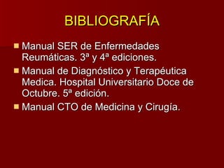 BIBLIOGRAFÍA Manual SER de Enfermedades Reumáticas. 3ª y 4ª ediciones. Manual de Diagnóstico y Terapéutica Medica. Hospital Universitario Doce de Octubre. 5ª edición. Manual CTO de Medicina y Cirugía. 