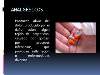 ANALGÉSICOS
Producen alivio del
dolor, producido por el
daño sobre algún
tejido del organismo,
causado por golpes,
por procesos
infecciosos, que
provocan inflamación
o enfermedades
diversas.
 