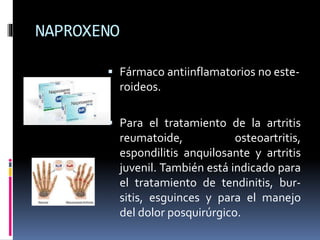 NAPROXENO
 Fármaco antiinflamatorios no este-
roideos.
 Para el tratamiento de la artritis
reumatoide, osteoartritis,
espondilitis anquilosante y artritis
juvenil. También está indicado para
el tratamiento de tendinitis, bur-
sitis, esguinces y para el manejo
del dolor posquirúrgico.
 