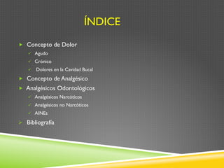 ÍNDICE
„  Concepto de Dolor
ü  Agudo
ü  Crónico
ü  Dolores en la Cavidad Bucal
„  Concepto de Analgésico
„  Analgésicos Odontológicos
ü  Analgésicos Narcóticos
ü  Analgésicos no Narcóticos
ü  AINEs
Ø  Bibliografía
 
