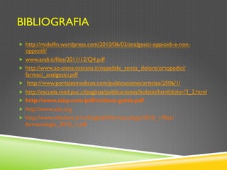 BIBLIOGRAFIA
„  http://midelfin.wordpress.com/2010/06/03/analgesici-oppioidi-e-non-
oppioidi/
„  www.andi.it/files/2011/12/Q4.pdf
„  http://www.ao-siena.toscana.it/ospedale_senza_dolore/ortopedici/
farmaci_analgesici.pdf
„  http://www.portalesmedicos.com/publicaciones/articles/2506/1/
„  http://escuela.med.puc.cl/paginas/publicaciones/boletin/html/dolor/3_2.html
„  http://www.aiop.com/pdf/ciclinee-guida.pdf
„  http://www.ada.org
„  http://www.infodent.it/ro/sfogliabili/farmacologia/2010_1/files/
farmacologia_2010_1.pdf
 