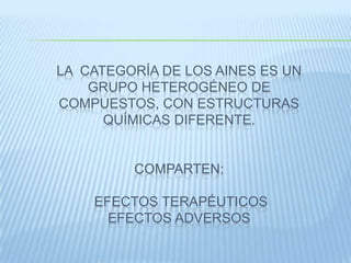 La  categoría de los AINES es un grupo heterogéneo de compuestos, con estructuras químicas diferente.Comparten: efectos terapéuticosEfectos adversos