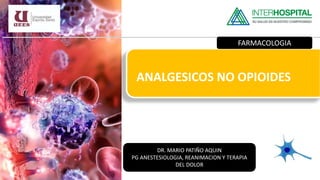 ANALGESICOS NO OPIOIDES
FARMACOLOGIA
DR. MARIO PATIÑO AQUIN
PG ANESTESIOLOGIA, REANIMACION Y TERAPIA
DEL DOLOR
 