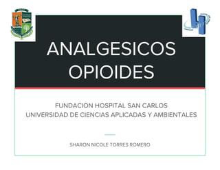 ANALGESICOS
OPIOIDES
FUNDACION HOSPITAL SAN CARLOS
UNIVERSIDAD DE CIENCIAS APLICADAS Y AMBIENTALES
SHARON NICOLE TORRES ROMERO
 