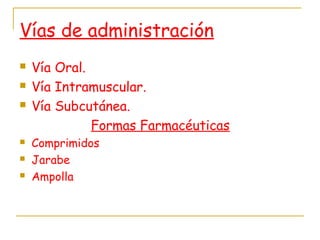 Vías de administración
 Vía Oral.
 Vía Intramuscular.
 Vía Subcutánea.
Formas Farmacéuticas
 Comprimidos
 Jarabe
 Ampolla
 