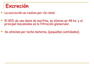 Excreción
 La excreción se realiza por vía renal.
 El 90% de una dosis de morfina, se elimina en 48 hs. y el
principal mecanismo es la filtración glomerular.
 Se eliminan por leche materna, (pequeñas cantidades).
 