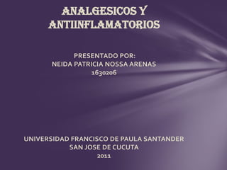 ANALGESICOS Y
      ANTIINFLAMATORIOS

            PRESENTADO POR:
      NEIDA PATRICIA NOSSA ARENAS
                 1630206




UNIVERSIDAD FRANCISCO DE PAULA SANTANDER
           SAN JOSE DE CUCUTA
                   2011
 