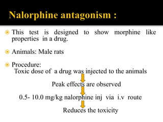  This test is designed to show morphine like
properties in a drug.
 Animals: Male rats
 Procedure:
Toxic dose of a drug was injected to the animals
Peak effects are observed
0.5- 10.0 mg/kg nalorphine inj via i.v route
Reduces the toxicity
 