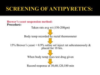 Brewer’s yeast suspension method:
Procedure:
Taken rats avg wt (150-200gm)
Body temp recorded by rectal thermometer
15% Brewer’s yeast + 0.9% saline sol inject rat subcutaneously &
placed for 18 hrs.
When body temp rises test drug given
Record response at 30,60,120,180 min
 