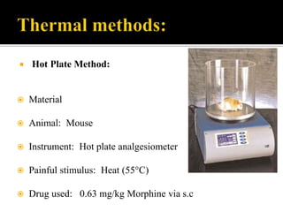  Hot Plate Method:
 Material
 Animal: Mouse
 Instrument: Hot plate analgesiometer
 Painful stimulus: Heat (55°C)
 Drug used: 0.63 mg/kg Morphine via s.c
 