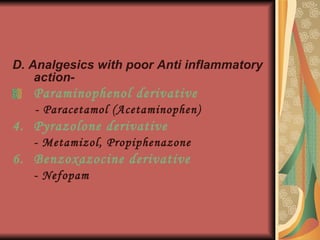 D. Analgesics with poor Anti inflammatory action- Paraminophenol derivative   - Paracetamol (Acetaminophen) Pyrazolone derivative - Metamizol, Propiphenazone Benzoxazocine derivative - Nefopam 