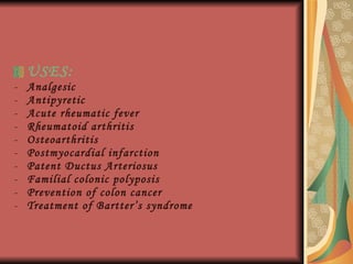 USES : Analgesic Antipyretic Acute rheumatic fever Rheumatoid arthritis Osteoarthritis Postmyocardial infarction Patent Ductus Arteriosus Familial colonic polyposis Prevention of colon cancer Treatment of Bartter’s syndrome 