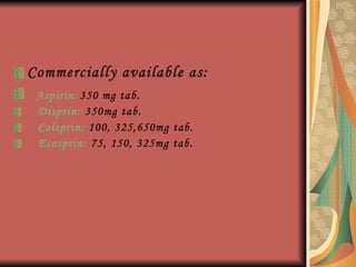 Commercially available as: Aspirin :   350 mg tab. Disprin:  350mg tab. Colsprin:  100, 325,650mg tab. Ecosprin:  75, 150, 325mg tab. 