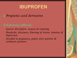 IBUPROFEN Propionic acid derivative Adverse effects: Gastric discomfort, nausea & vomiting Headache, dizziness, blurring of vision, tinnitus & depression Avoided in pregnancy, peptic ulcer patient & asthmatic patients 