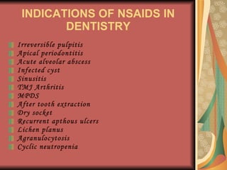 INDICATIONS OF NSAIDS IN DENTISTRY Irreversible pulpitis Apical periodontitis Acute alveolar abscess Infected cyst Sinusitis TMJ Arthritis MPDS After tooth extraction Dry socket Recurrent apthous ulcers Lichen planus Agranulocytosis Cyclic neutropenia 